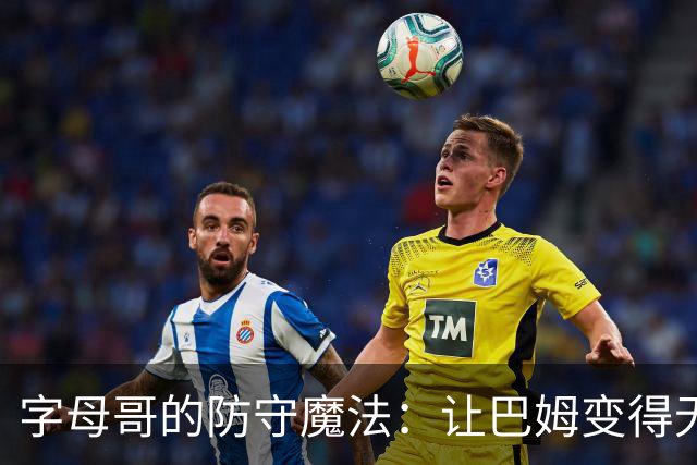 字母哥的防守魔法：让巴姆变得无人可挡！