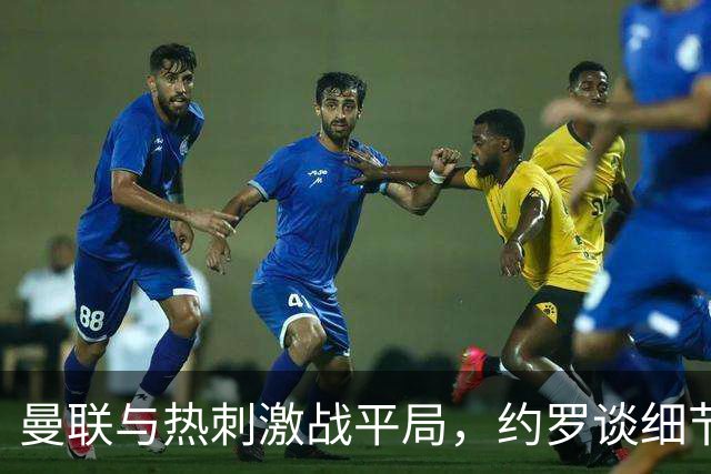 曼联与热刺激战平局，约罗谈细节打磨与球迷情绪