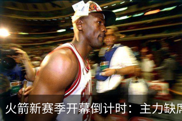 火箭新赛季开幕倒计时：主力缺席，老将与年轻人角逐基石！