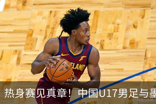 热身赛见真章！中国U17男足与墨西哥队的激战小插曲