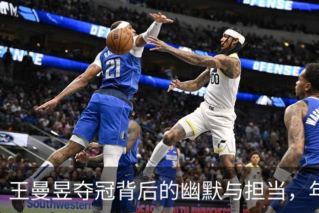 王曼昱夺冠背后的幽默与担当，年轻球员的未来在这里！