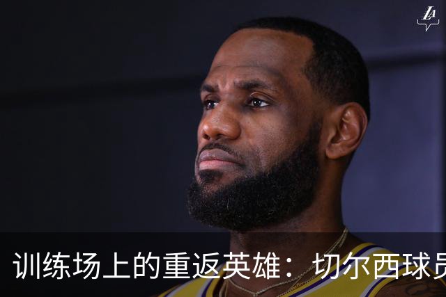 训练场上的重返英雄：切尔西球员们的训练秀