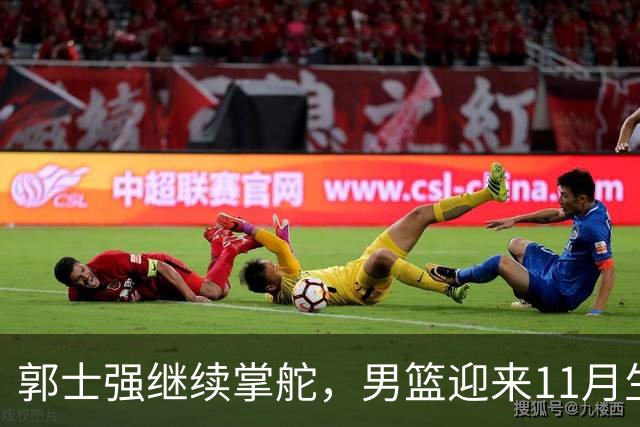 郭士强继续掌舵，男篮迎来11月生死大考！