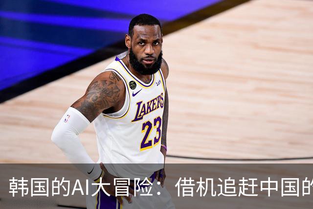 韩国的AI大冒险：借机追赶中国的超级计划！